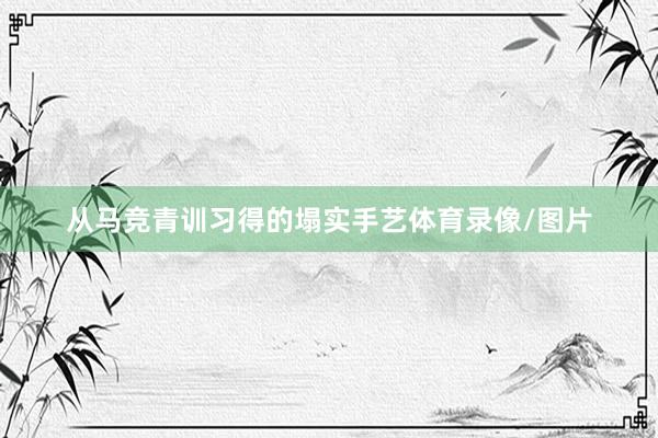 从马竞青训习得的塌实手艺体育录像/图片