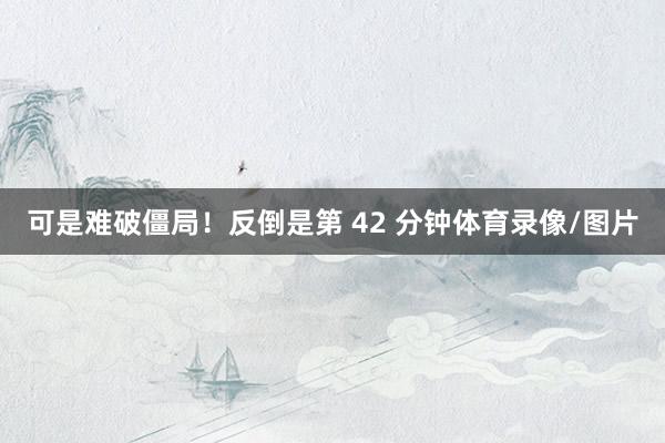 可是难破僵局!反倒是第 42 分钟体育录像/图片