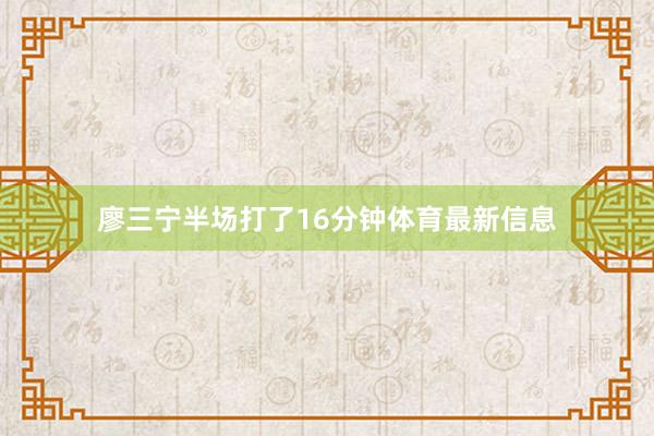廖三宁半场打了16分钟体育最新信息