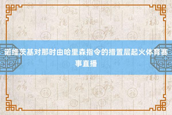 诺维茨基对那时由哈里森指令的措置层起火体育赛事直播