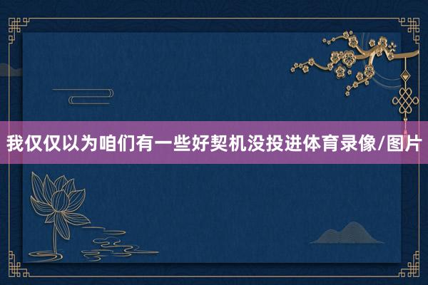 我仅仅以为咱们有一些好契机没投进体育录像/图片