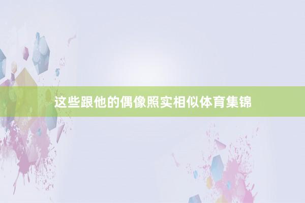 这些跟他的偶像照实相似体育集锦