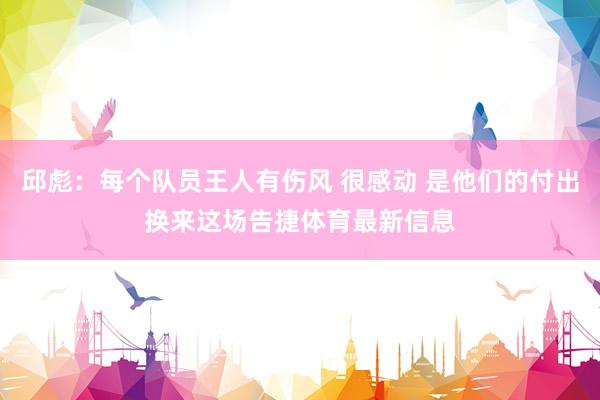 邱彪：每个队员王人有伤风 很感动 是他们的付出换来这场告捷体育最新信息