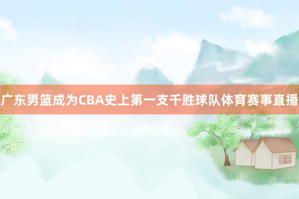广东男篮成为CBA史上第一支千胜球队体育赛事直播