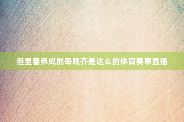 但显着弗成能每晚齐是这么的体育赛事直播