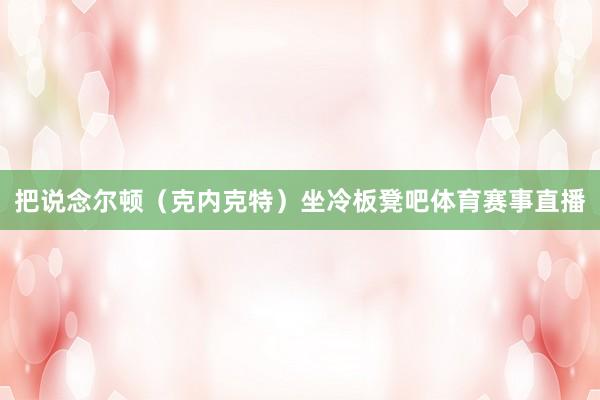 把说念尔顿（克内克特）坐冷板凳吧体育赛事直播