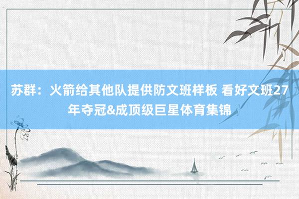 苏群：火箭给其他队提供防文班样板 看好文班27年夺冠&成顶级巨星体育集锦