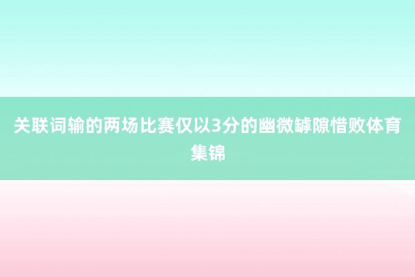 关联词输的两场比赛仅以3分的幽微罅隙惜败体育集锦