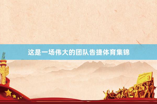 这是一场伟大的团队告捷体育集锦
