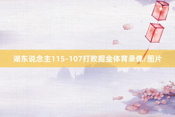 湖东说念主115-107打败掘金体育录像/图片
