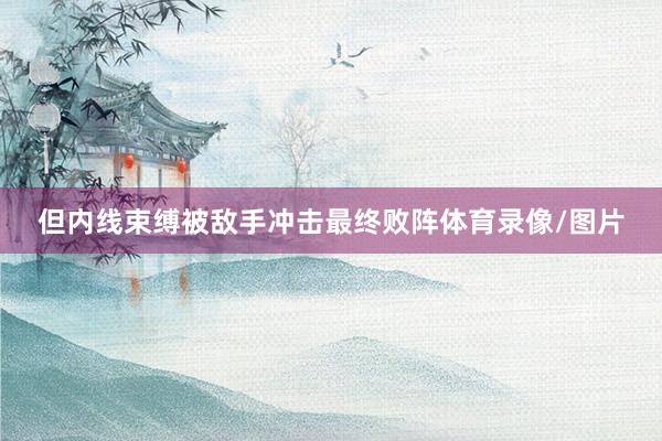 但内线束缚被敌手冲击最终败阵体育录像/图片