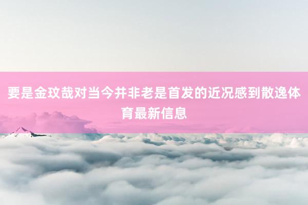 要是金玟哉对当今并非老是首发的近况感到散逸体育最新信息