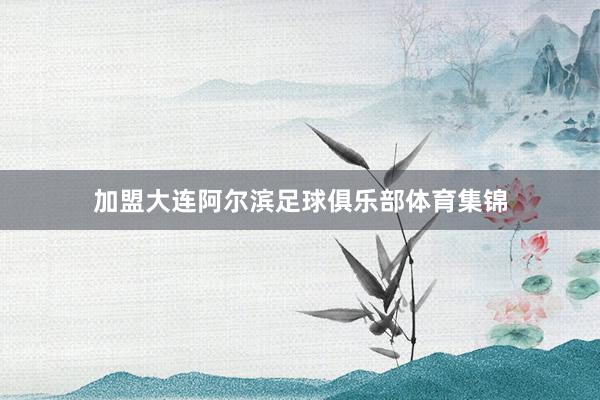 加盟大连阿尔滨足球俱乐部体育集锦