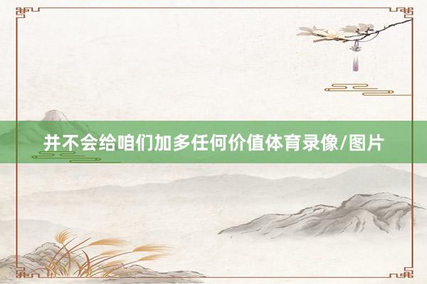 并不会给咱们加多任何价值体育录像/图片