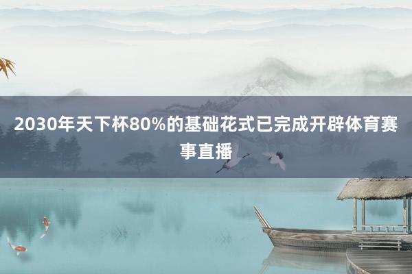 2030年天下杯80%的基础花式已完成开辟体育赛事直播