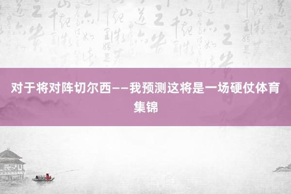 对于将对阵切尔西——我预测这将是一场硬仗体育集锦