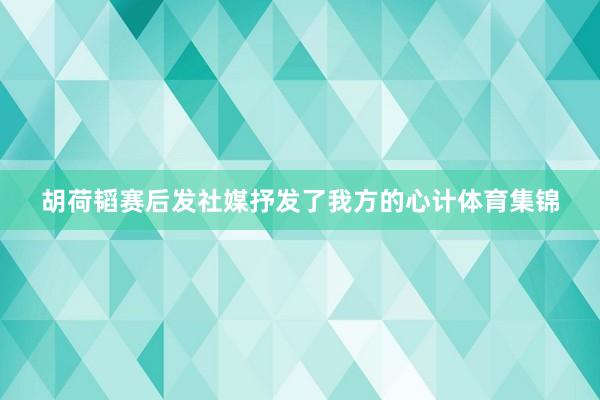 胡荷韬赛后发社媒抒发了我方的心计体育集锦
