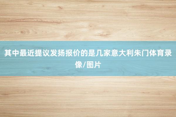 其中最近提议发扬报价的是几家意大利朱门体育录像/图片