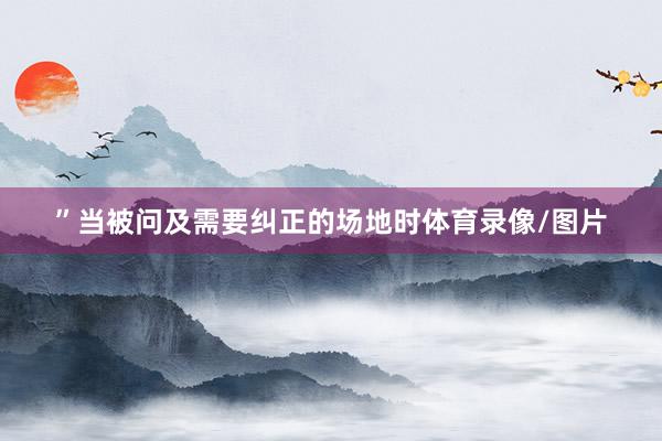”当被问及需要纠正的场地时体育录像/图片