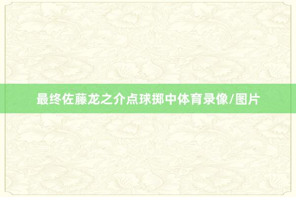 最终佐藤龙之介点球掷中体育录像/图片