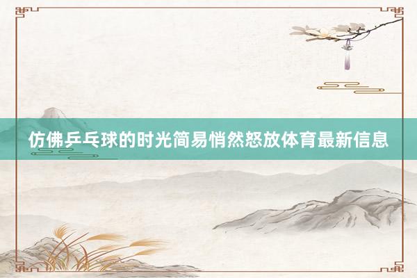 仿佛乒乓球的时光简易悄然怒放体育最新信息