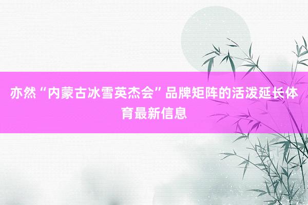 亦然“内蒙古冰雪英杰会”品牌矩阵的活泼延长体育最新信息