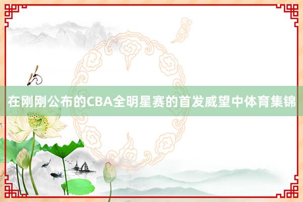 在刚刚公布的CBA全明星赛的首发威望中体育集锦