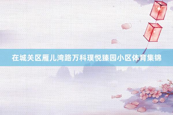 在城关区雁儿湾路万科璞悦臻园小区体育集锦