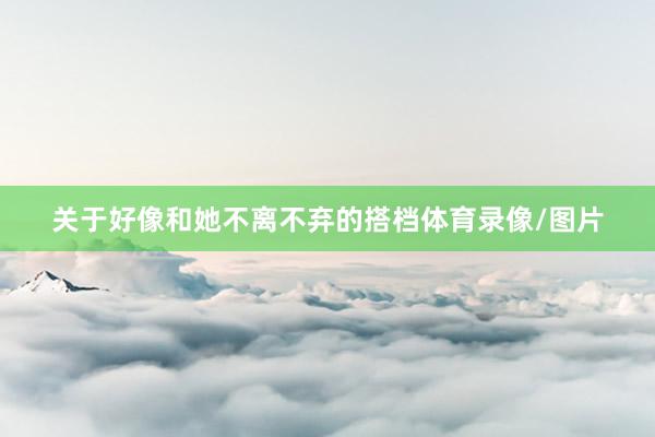 关于好像和她不离不弃的搭档体育录像/图片