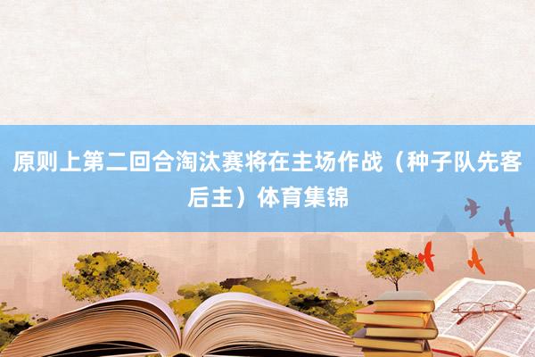 原则上第二回合淘汰赛将在主场作战（种子队先客后主）体育集锦