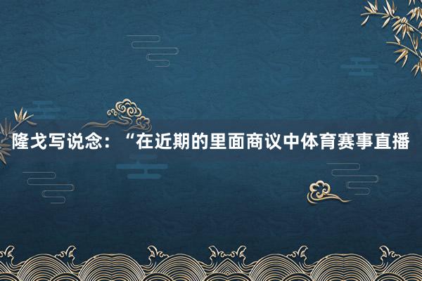 隆戈写说念:“在近期的里面商议中体育赛事直播