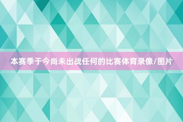 本赛季于今尚未出战任何的比赛体育录像/图片