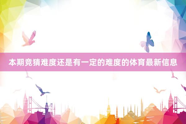 本期竞猜难度还是有一定的难度的体育最新信息