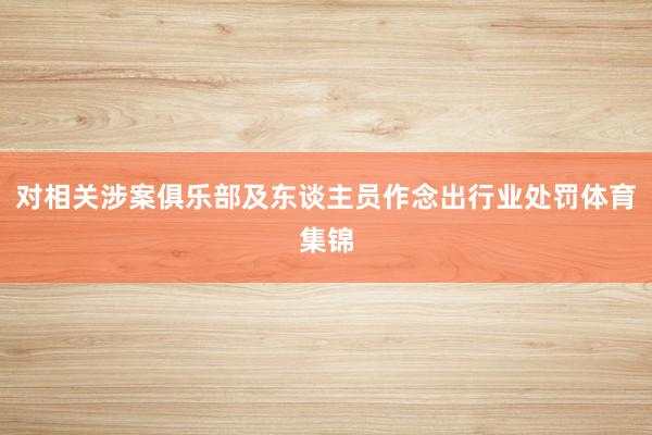 对相关涉案俱乐部及东谈主员作念出行业处罚体育集锦