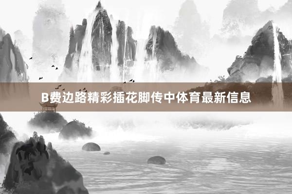 B费边路精彩插花脚传中体育最新信息