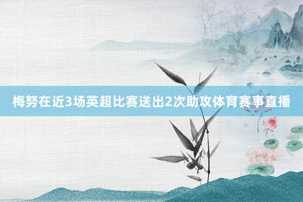 梅努在近3场英超比赛送出2次助攻体育赛事直播