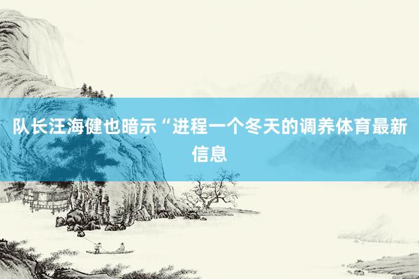 队长汪海健也暗示“进程一个冬天的调养体育最新信息