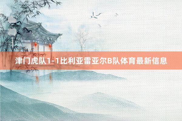 津门虎队1-1比利亚雷亚尔B队体育最新信息