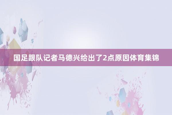 国足跟队记者马德兴给出了2点原因体育集锦