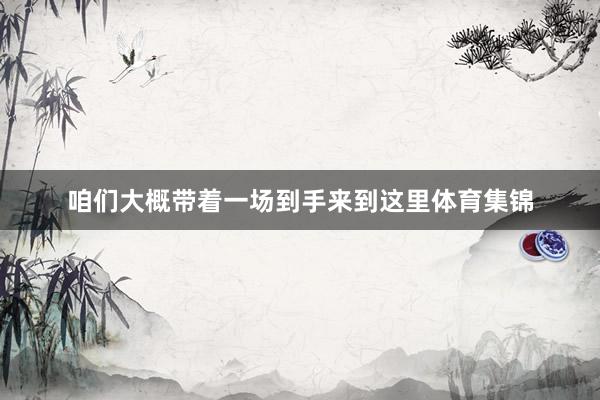 咱们大概带着一场到手来到这里体育集锦