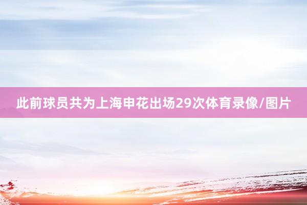 此前球员共为上海申花出场29次体育录像/图片
