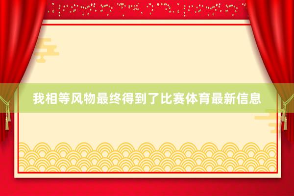 我相等风物最终得到了比赛体育最新信息