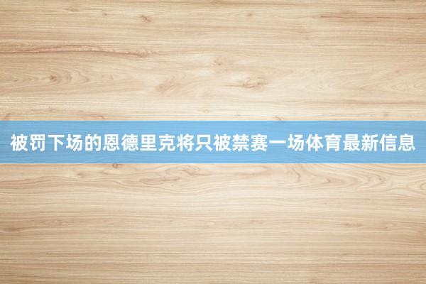 被罚下场的恩德里克将只被禁赛一场体育最新信息