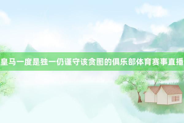 皇马一度是独一仍谨守该贪图的俱乐部体育赛事直播