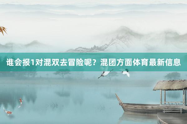 谁会报1对混双去冒险呢？混团方面体育最新信息