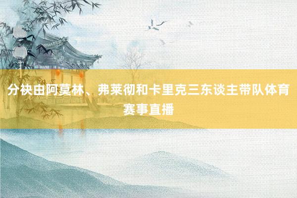 分袂由阿莫林、弗莱彻和卡里克三东谈主带队体育赛事直播
