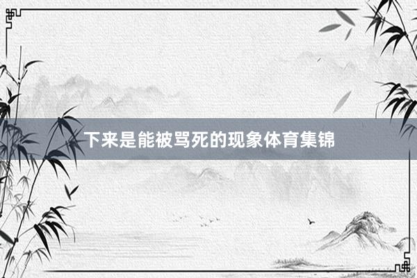 下来是能被骂死的现象体育集锦