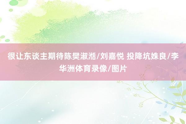 很让东谈主期待陈樊淑湉/刘嘉悦 投降坑姝良/李华洲体育录像/图片