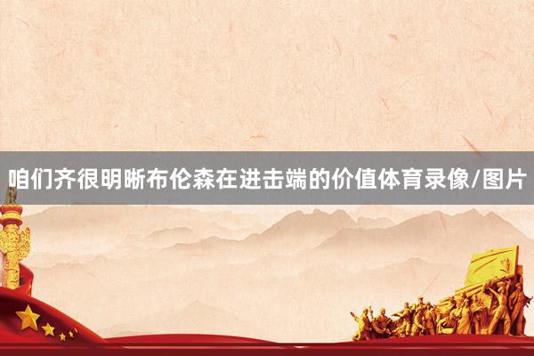 咱们齐很明晰布伦森在进击端的价值体育录像/图片