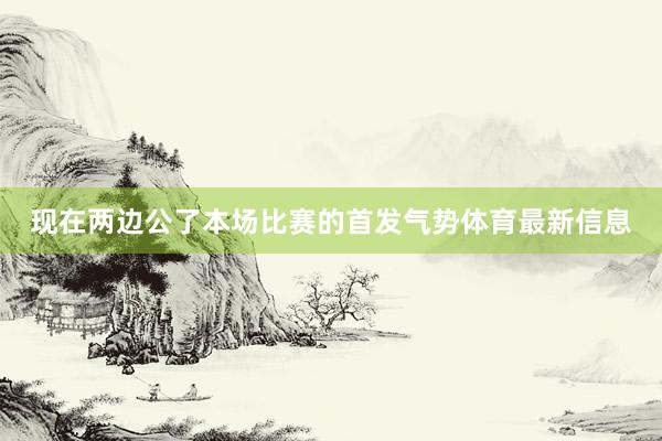 现在两边公了本场比赛的首发气势体育最新信息